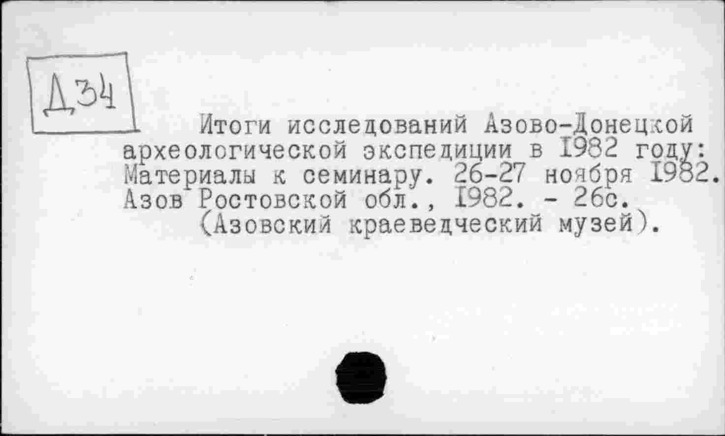 ﻿Итоги исследований Азово-Донецкой археологической экспедиции в 1982 году Материалы к семинару. 26-27 ноября 198 Азов Ростовской обл., 1982. - 26с.
(Азовский краеведческий музей).